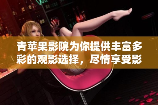青苹果影院为你提供丰富多彩的观影选择，尽情享受影院的魅力吧