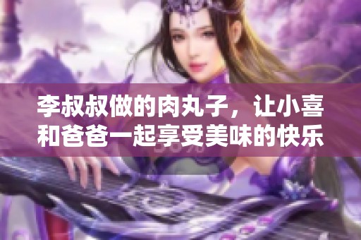 李叔叔做的肉丸子，让小喜和爸爸一起享受美味的快乐时光