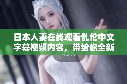 日本人妻在线观看乱伦中文字幕视频内容，带给你全新的视听体验与感受。