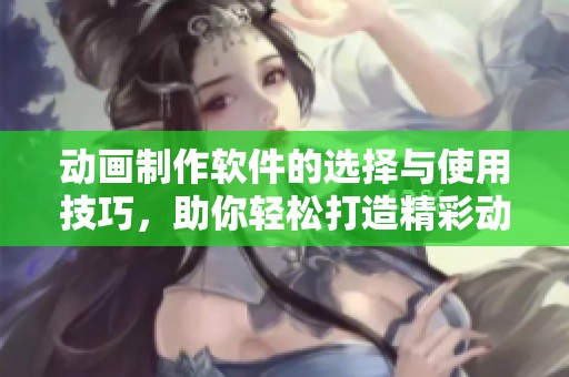 动画制作软件的选择与使用技巧，助你轻松打造精彩动画