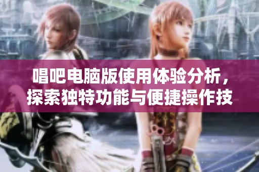 唱吧电脑版使用体验分析，探索独特功能与便捷操作技巧