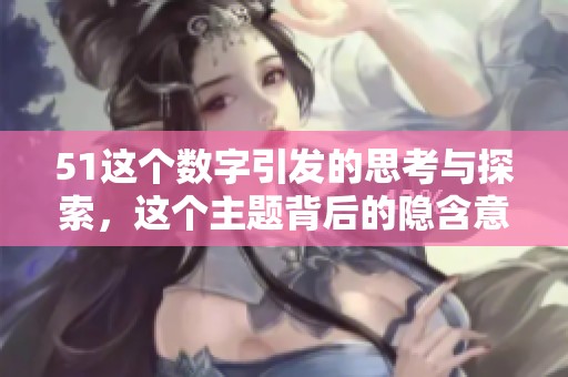 51这个数字引发的思考与探索，这个主题背后的隐含意义是什么呢