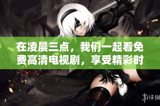 在凌晨三点，我们一起看免费高清电视剧，享受精彩时光！