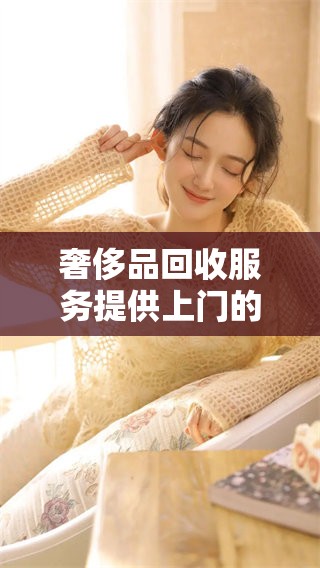 奢侈品回收服务提供上门的便利，轻松解决你的闲置问题