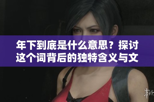 年下到底是什么意思？探讨这个词背后的独特含义与文化影响。
