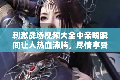 刺激战场视频大全中亲吻瞬间让人热血沸腾，尽情享受游戏中的奇妙时刻