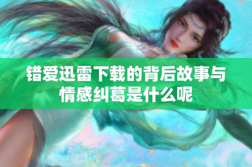 错爱迅雷下载的背后故事与情感纠葛是什么呢
