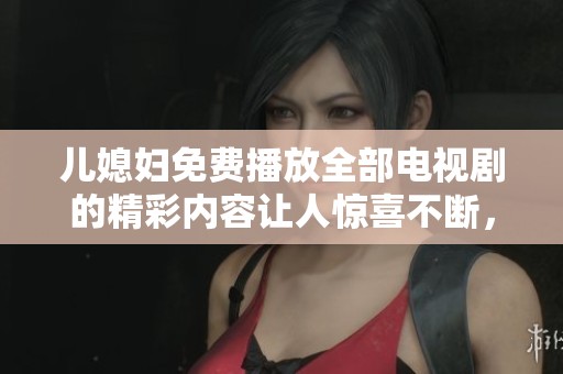 儿媳妇免费播放全部电视剧的精彩内容让人惊喜不断，赶快来体验！