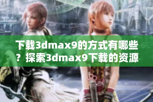下载**max9的方式有哪些？探索**max9下载的资源与技巧。
