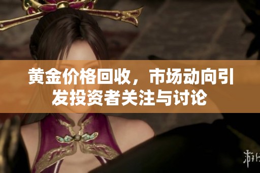 黄金价格回收，市场动向引发投资者关注与讨论