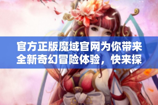 官方正版魔域官网为你带来全新奇幻冒险体验，快来探索吧！