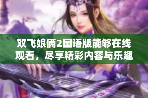 双飞娘俩2国语版能够在线观看，尽享精彩内容与乐趣！