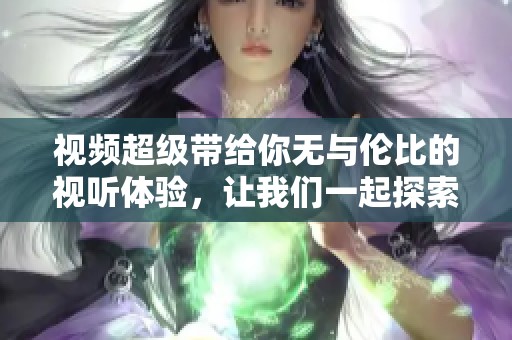 视频超级带给你无与伦比的视听体验，让我们一起探索这场精彩之旅吧