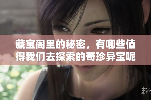 藏宝阁里的秘密，有哪些值得我们去探索的奇珍异宝呢