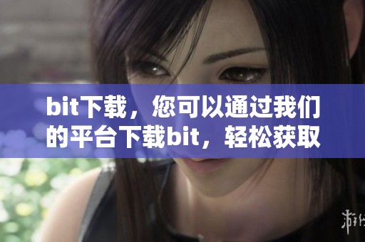 bit下载，您可以通过我们的平台下载bit，轻松获取您所需的内容。