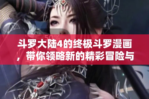 斗罗大陆4的终极斗罗漫画，带你领略新的精彩冒险与剧情！