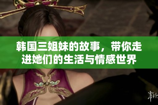 韩国三姐妹的故事，带你走进她们的生活与情感世界