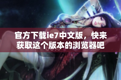 官方下载ie7中文版，快来获取这个版本的浏览器吧