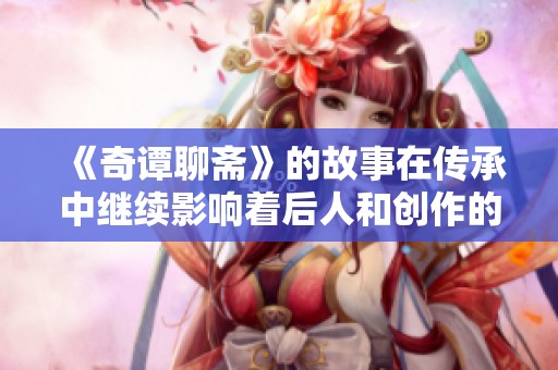 《奇谭聊斋》的故事在传承中继续影响着后人和创作的灵感