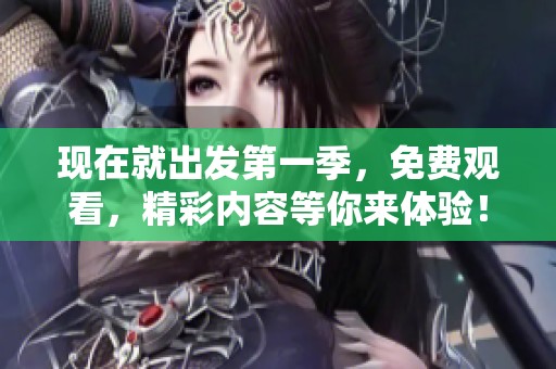 现在就出发第一季，免费观看，精彩内容等你来体验！