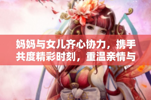 妈妈与女儿齐心协力，携手共度精彩时刻，重温亲情与温暖