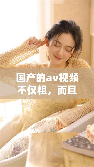 国产的**视频不仅粗，而且猛，让人又爽又令人欲罢不能