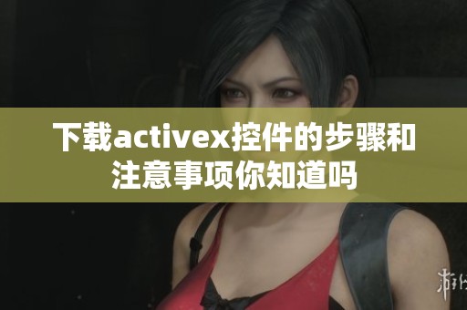 下载activex控件的步骤和注意事项你知道吗