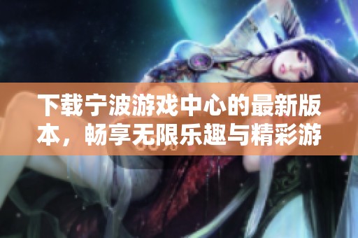 下载宁波游戏中心的最新版本，畅享无限乐趣与精彩游戏体验！