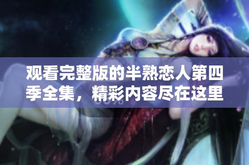 观看完整版的半熟恋人第四季全集，精彩内容尽在这里！