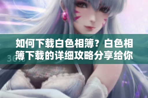 如何下载白色相簿？白色相簿下载的详细攻略分享给你。