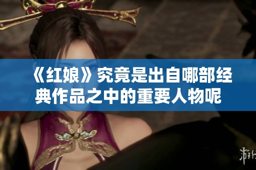 《红娘》究竟是出自哪部经典作品之中的重要人物呢 《红娘》究竟是出自哪部经典作品之中的重要人物呢