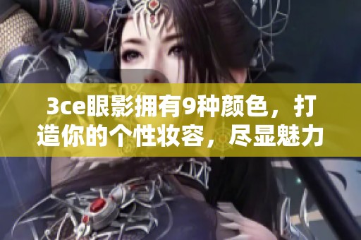 3ce眼影拥有9种颜色，打造你的个性妆容，尽显魅力！