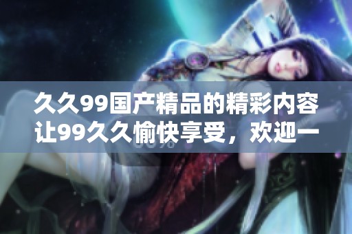 **99****的精彩内容让99**愉快享受，欢迎一起探索更多吧！
