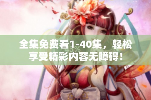 全集免费看1-40集，轻松享受精彩内容无障碍！