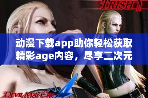 动漫下载app助你轻松获取精彩age内容，尽享二次元魅力！