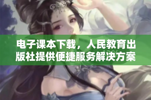 电子课本下载，人民教育出版社提供便捷服务解决方案