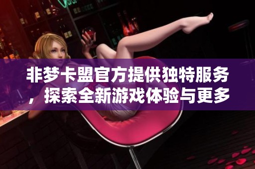 非梦卡盟官方提供独特服务，探索全新游戏体验与更多选择