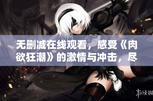 无删减在线观看，感受《肉欲狂潮》的激情与冲击，尽情体验！