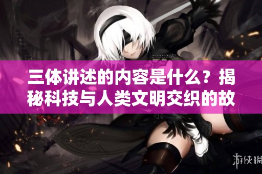 三体讲述的内容是什么？揭秘科技与人类文明交织的故事。