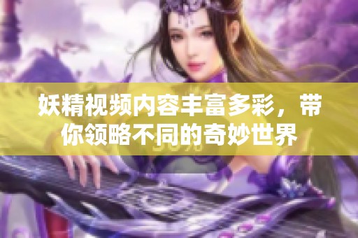妖精视频内容丰富多彩，带你领略不同的奇妙世界