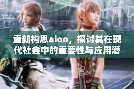重新构思aioo，探讨其在现代社会中的重要性与应用潜力。