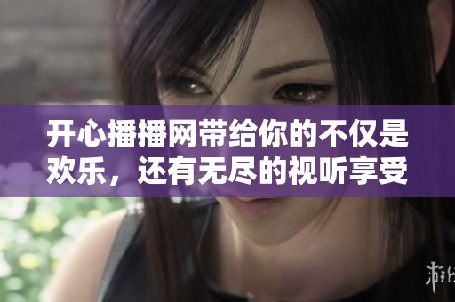 开心播播网带给你的不仅是欢乐，还有无尽的视听享受和互动体验。