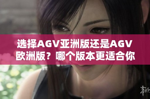选择AGV亚洲版还是AGV欧洲版？哪个版本更适合你的需求呢？