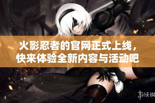 火影忍者的官网正式上线，快来体验全新内容与活动吧！