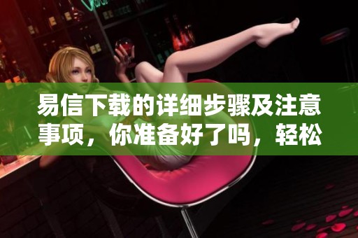 易信下载的详细步骤及注意事项，你准备好了吗，轻松开始吧