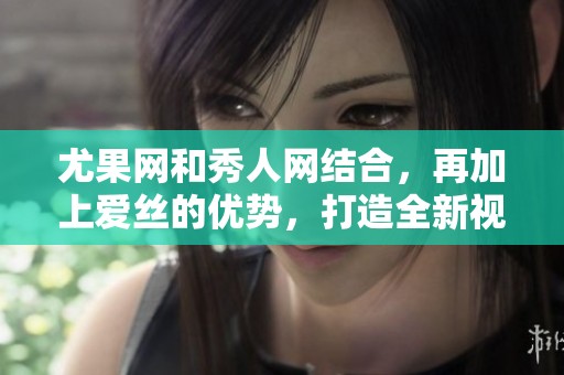 尤果网和秀人网结合，再加上爱丝的优势，打造全新视觉体验