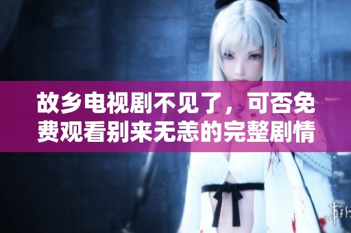 故乡电视剧不见了，可否免费观看别来无恙的完整剧情呢
