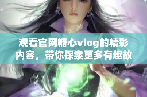 观看官网糖心vlog的精彩内容，带你探索更多有趣故事与生活点滴