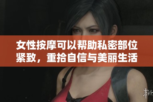 女性按摩可以帮助私密部位紧致，重拾自信与美丽生活