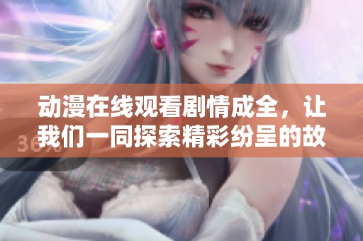 动漫在线观看剧情成全，让我们一同探索精彩纷呈的故事情节吧